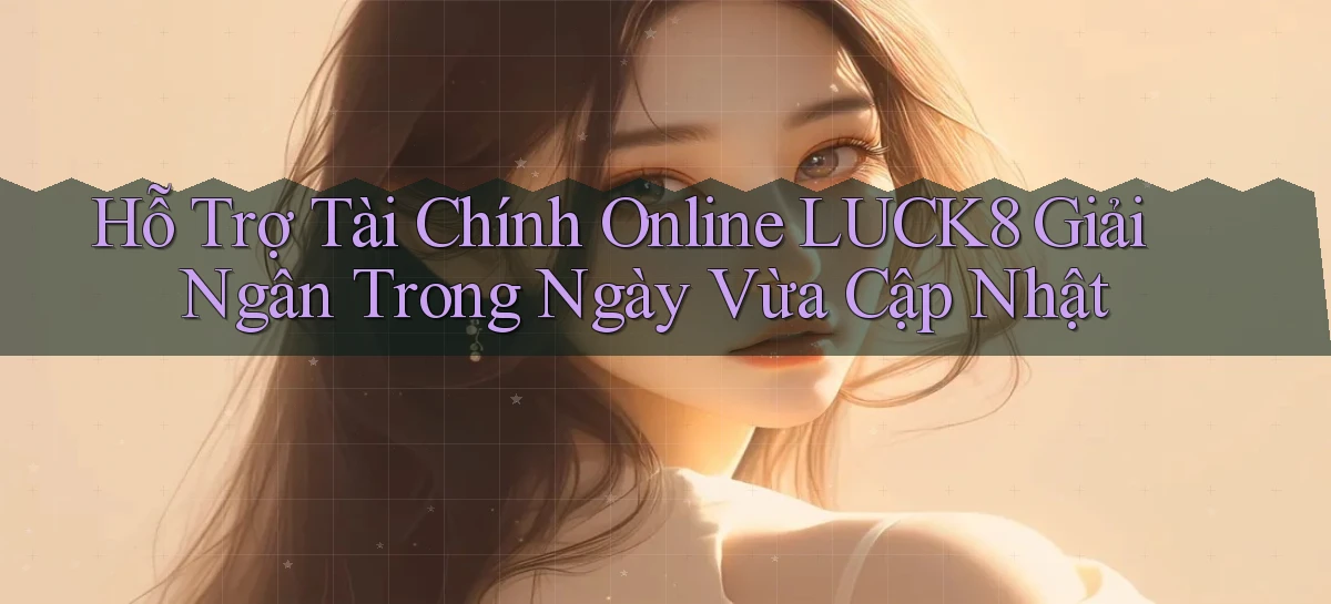 hỗ trợ tài chính online luck8 giải ngân trong ngày vừa cập nhật