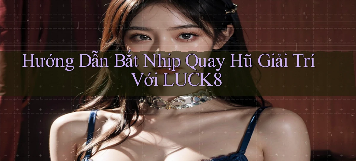 hướng dẫn bắt nhịp quay hũ giải trí với luck8