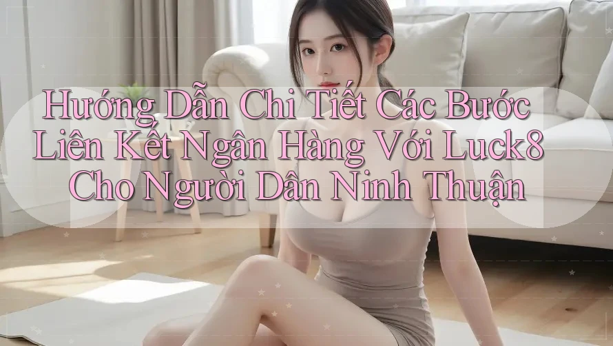 Hướng Dẫn Chi Tiết Các Bước Liên Kết Ngân Hàng Với Luck8 Cho Người Dân Ninh Thuận