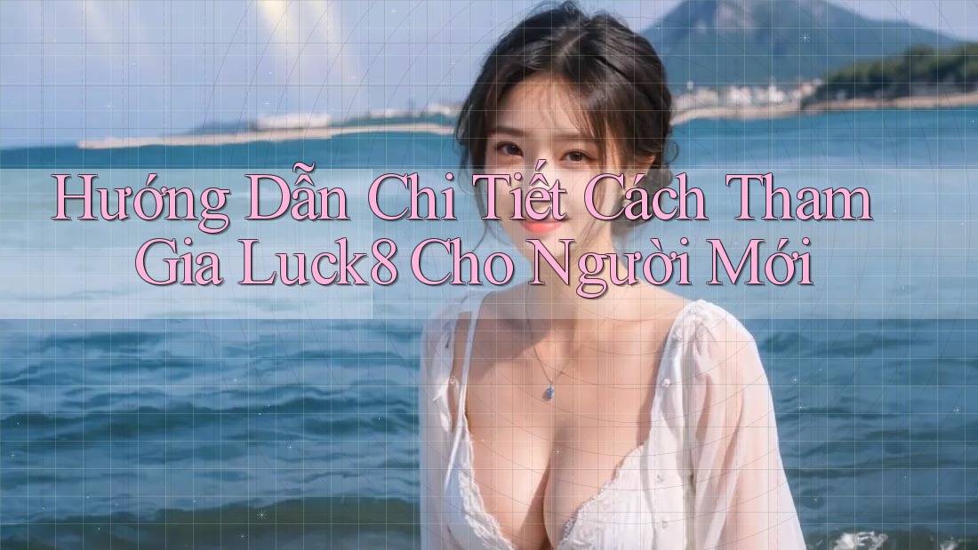 Hướng Dẫn Chi Tiết Cách Tham Gia Luck8 Cho Người Mới Hướng Dẫn Chi Tiết Cách Tham Gia Luck8 Cho Người Mới
