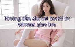 Hướng dẫn chi tiết luck8 livestream giao lưu