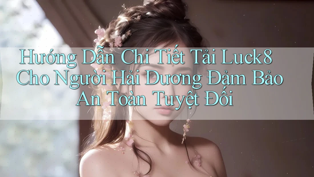 Hướng Dẫn Chi Tiết Tải Luck8 Cho Người Hải Dương Đảm Bảo An Toàn Tuyệt Đối