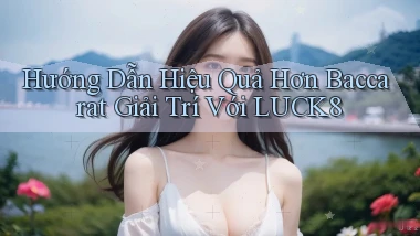 hướng dẫn hiệu quả hơn baccarat giải trí với luck8
