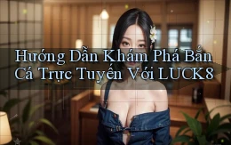 hướng dẫn khám phá bắn cá trực tuyến với luck8