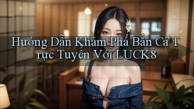 hướng dẫn khám phá bắn cá trực tuyến với luck8