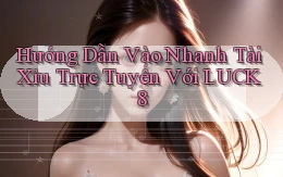 hướng dẫn vào nhanh tài xỉu trực tuyến với luck8