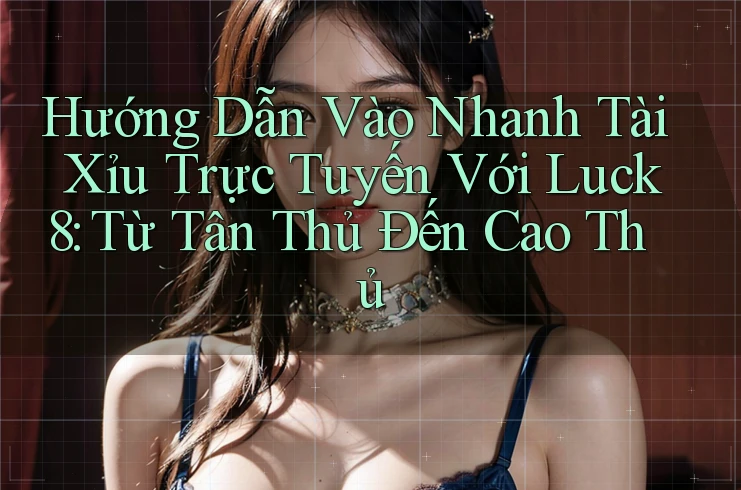 Hướng Dẫn Vào Nhanh Tài Xỉu Trực Tuyến Với Luck8: Từ Tân Thủ Đến Cao Thủ