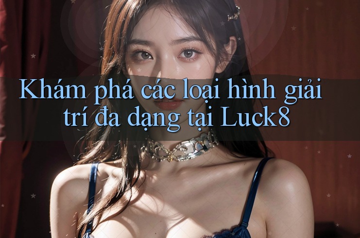 Khám phá các loại hình giải trí đa dạng tại Luck8
