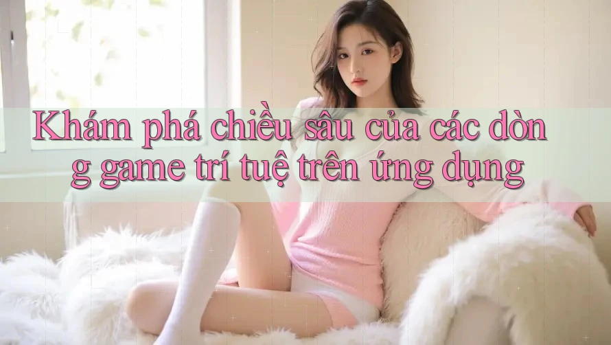 Khám phá chiều sâu của các dòng game trí tuệ trên ứng dụng Khám phá chiều sâu của các dòng game trí tuệ trên ứng dụng