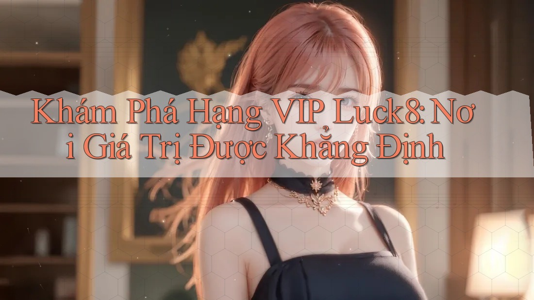 Khám Phá Hạng VIP Luck8: Nơi Giá Trị Được Khẳng Định Khám Phá Hạng VIP Luck8: Nơi Giá Trị Được Khẳng Định