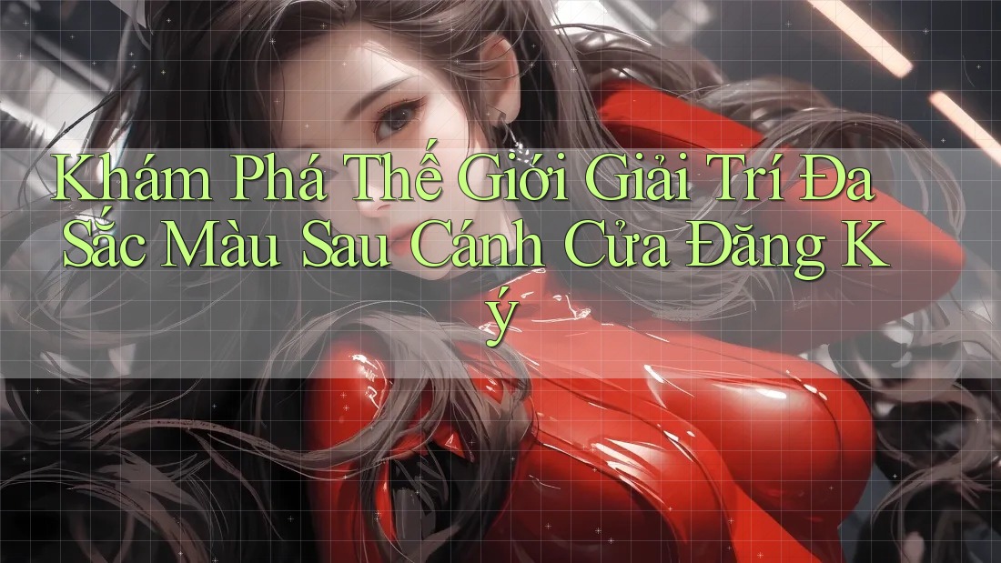 Khám Phá Thế Giới Giải Trí Đa Sắc Màu Sau Cánh Cửa Đăng Ký Khám Phá Thế Giới Giải Trí Đa Sắc Màu Sau Cánh Cửa Đăng Ký