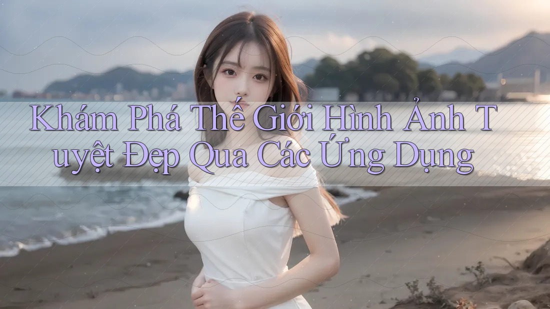 Khám Phá Thế Giới Hình Ảnh Tuyệt Đẹp Qua Các Ứng Dụng Khám Phá Thế Giới Hình Ảnh Tuyệt Đẹp Qua Các Ứng Dụng