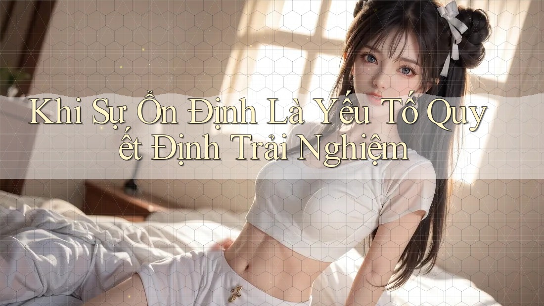 Khi Sự Ổn Định Là Yếu Tố Quyết Định Trải Nghiệm Khi Sự Ổn Định Là Yếu Tố Quyết Định Trải Nghiệm