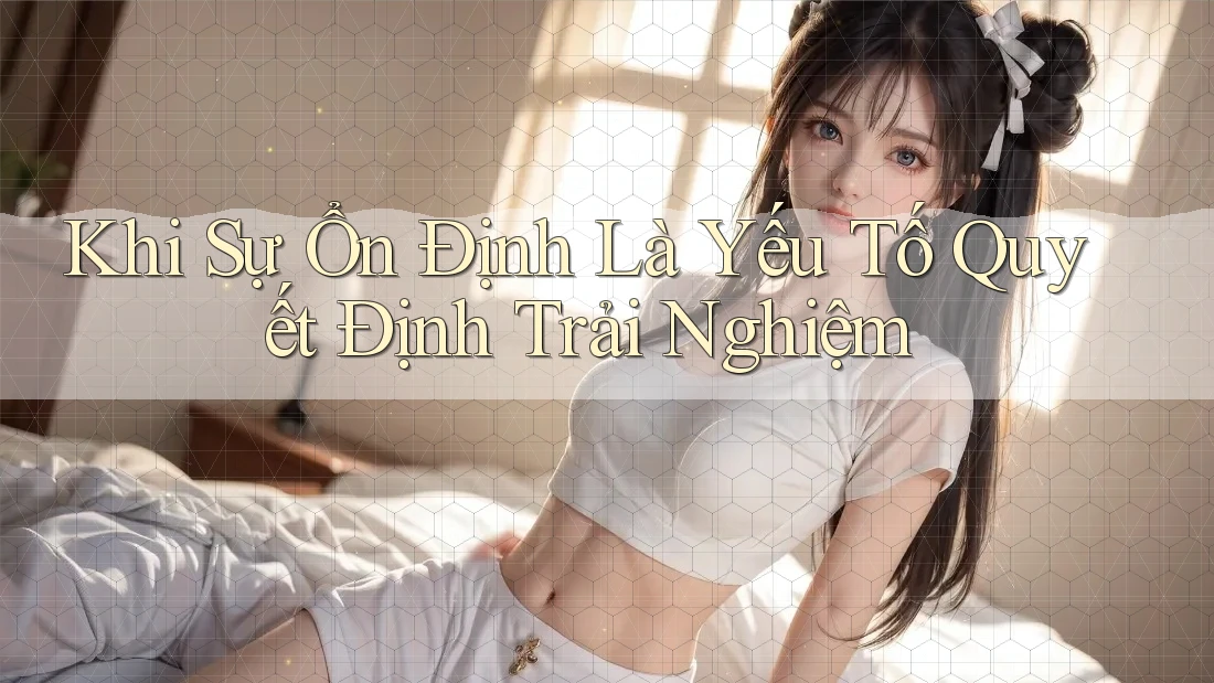 Khi Sự Ổn Định Là Yếu Tố Quyết Định Trải Nghiệm Khi Sự Ổn Định Là Yếu Tố Quyết Định Trải Nghiệm
