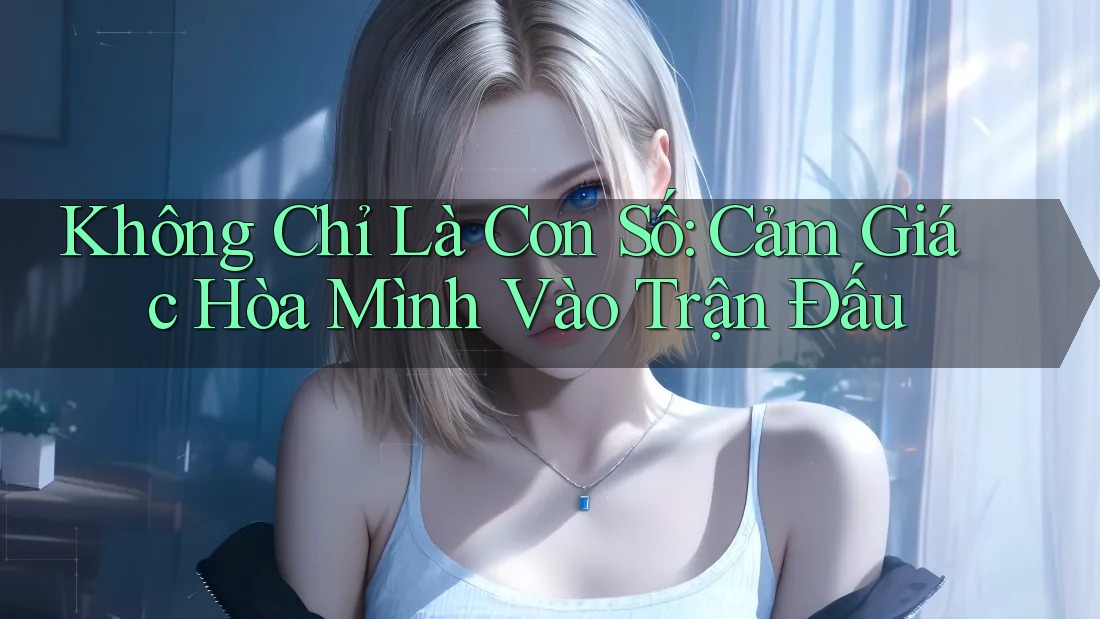 Không Chỉ Là Con Số: Cảm Giác Hòa Mình Vào Trận Đấu Không Chỉ Là Con Số: Cảm Giác Hòa Mình Vào Trận Đấu