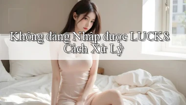 không đăng nhập được luck8 cách xử lý