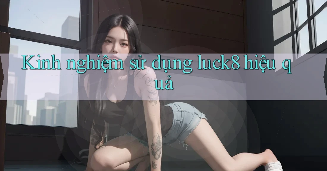 Kinh nghiệm sử dụng luck8 hiệu quả Kinh nghiệm sử dụng luck8 hiệu quả