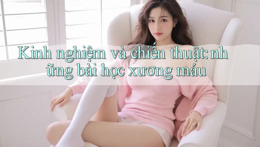 Kinh nghiệm và chiến thuật: những bài học xương máu Kinh nghiệm và chiến thuật: những bài học xương máu