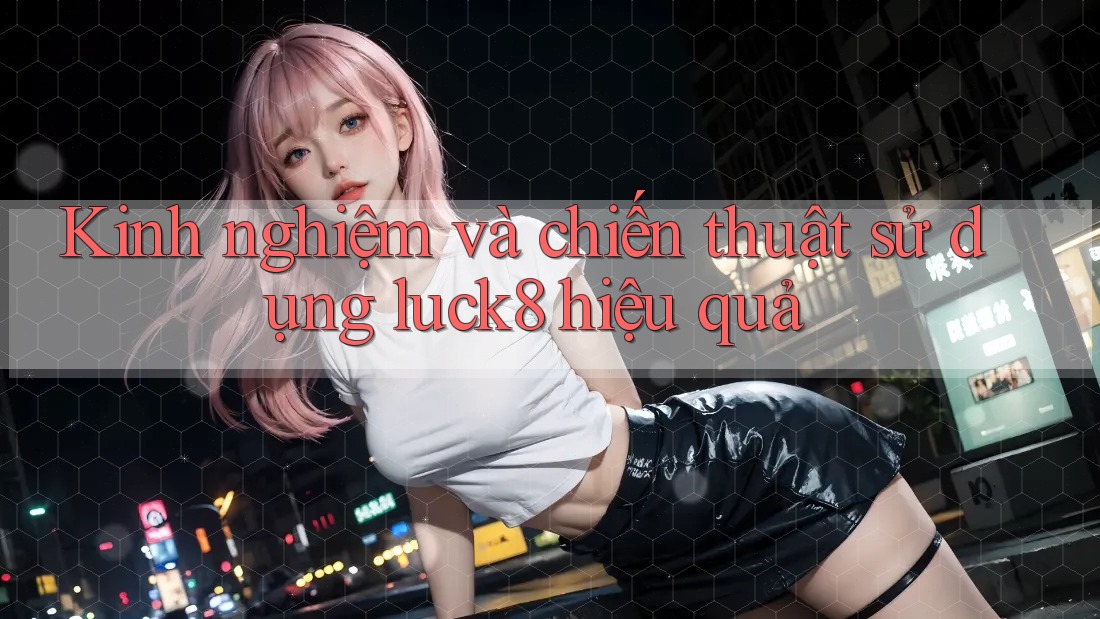 Kinh nghiệm và chiến thuật sử dụng luck8 hiệu quả