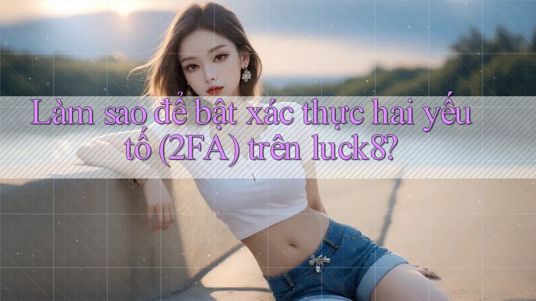 Làm sao để bật xác thực hai yếu tố (2FA) trên luck8?