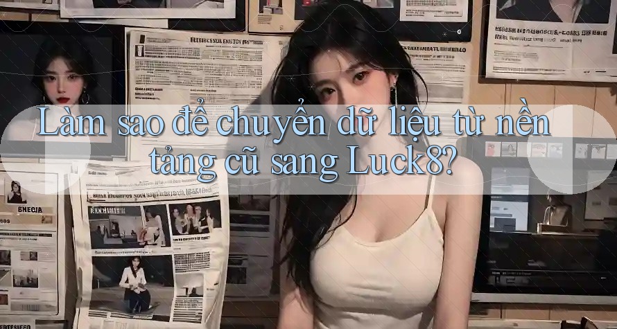 Làm sao để chuyển dữ liệu từ nền tảng cũ sang Luck8? Làm sao để chuyển dữ liệu từ nền tảng cũ sang Luck8?