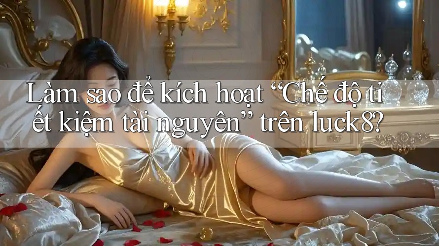 Làm sao để kích hoạt “Chế độ tiết kiệm tài nguyên” trên luck8?