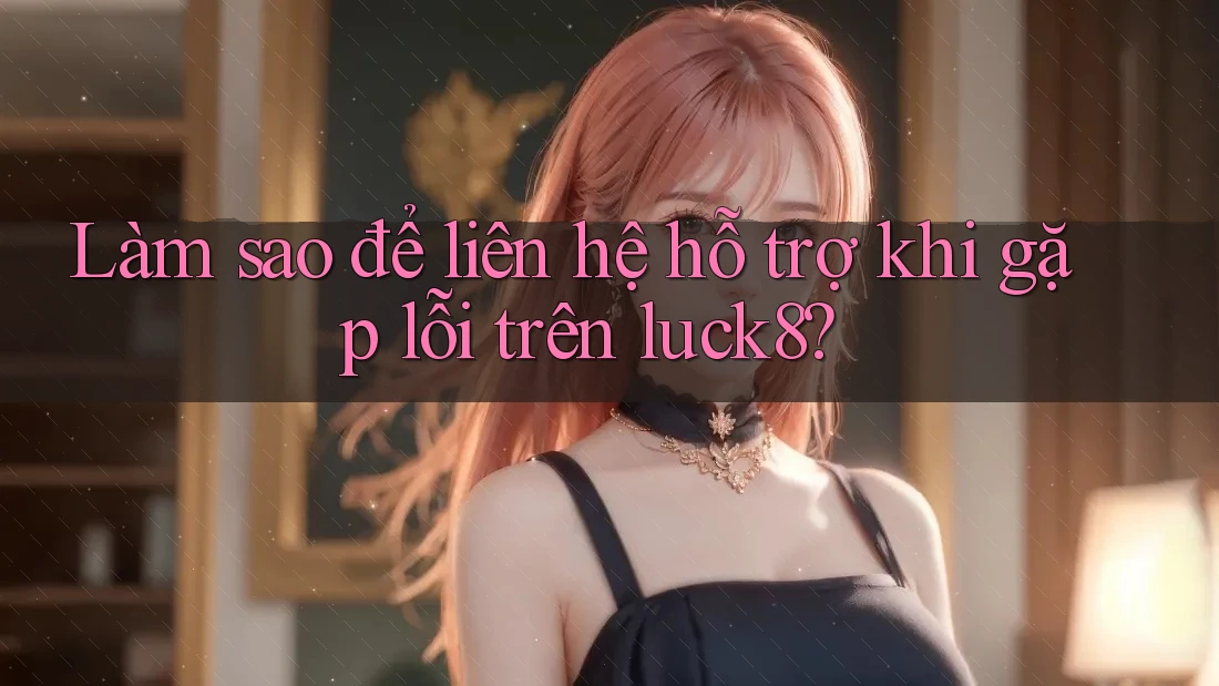 Làm sao để liên hệ hỗ trợ khi gặp lỗi trên luck8? Làm sao để liên hệ hỗ trợ khi gặp lỗi trên luck8?