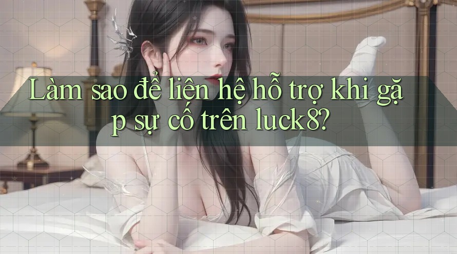 Làm sao để liên hệ hỗ trợ khi gặp sự cố trên luck8?