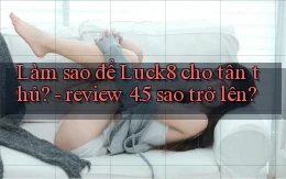 Làm sao để Luck8 cho tân thủ   review 4.5 sao trở lên