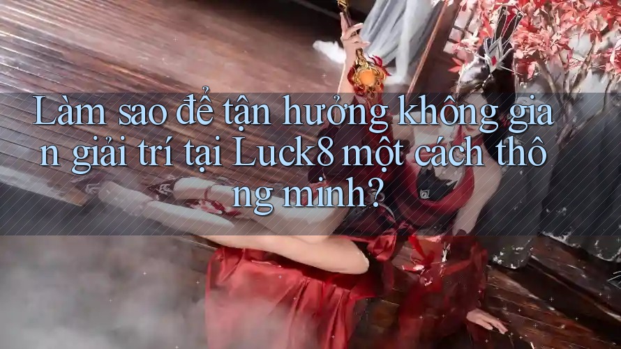 Làm sao để tận hưởng không gian giải trí tại Luck8 một cách thông minh? Làm sao để tận hưởng không gian giải trí tại Luck8 một cách thông minh?