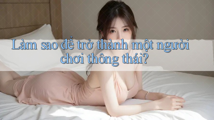 Làm Sao Để Trở Thành Một Người Chơi Thông Thái?
