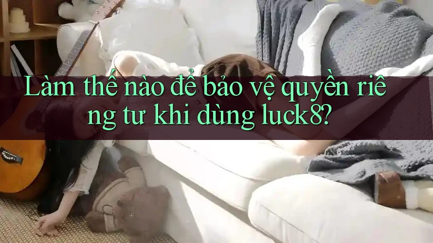 Làm thế nào để bảo vệ quyền riêng tư khi dùng luck8? Làm thế nào để bảo vệ quyền riêng tư khi dùng luck8?