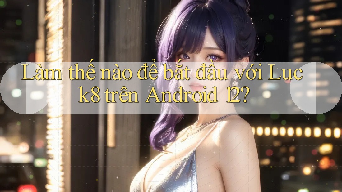 Làm thế nào để bắt đầu với Luck8 trên Android 12?