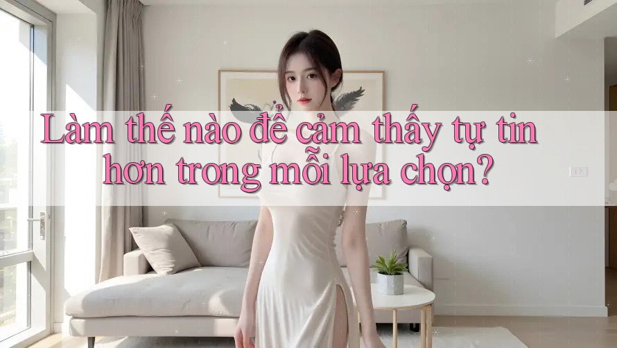 Làm thế nào để cảm thấy tự tin hơn trong mỗi lựa chọn? Làm thế nào để cảm thấy tự tin hơn trong mỗi lựa chọn?