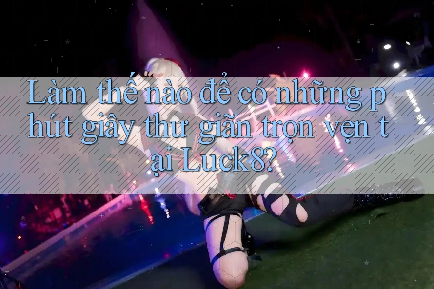 Làm thế nào để có những phút giây thư giãn trọn vẹn tại Luck8? Làm thế nào để có những phút giây thư giãn trọn vẹn tại Luck8?