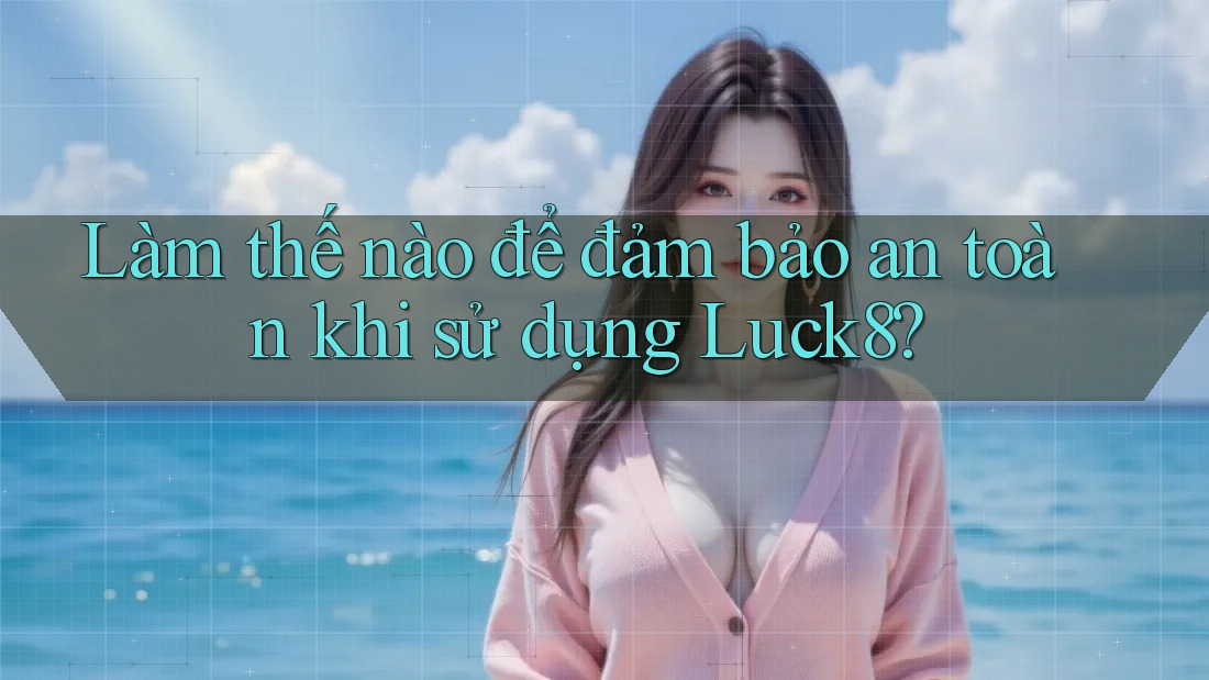 Làm thế nào để đảm bảo an toàn khi sử dụng Luck8?