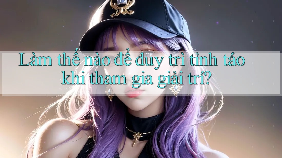 Làm thế nào để duy trì tỉnh táo khi tham gia giải trí? Làm thế nào để duy trì tỉnh táo khi tham gia giải trí?
