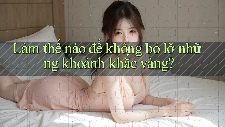 Làm thế nào để không bỏ lỡ những khoảnh khắc vàng? Làm thế nào để không bỏ lỡ những khoảnh khắc vàng?