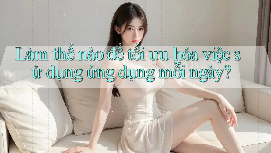Làm thế nào để tối ưu hóa việc sử dụng ứng dụng mỗi ngày? Làm thế nào để tối ưu hóa việc sử dụng ứng dụng mỗi ngày?