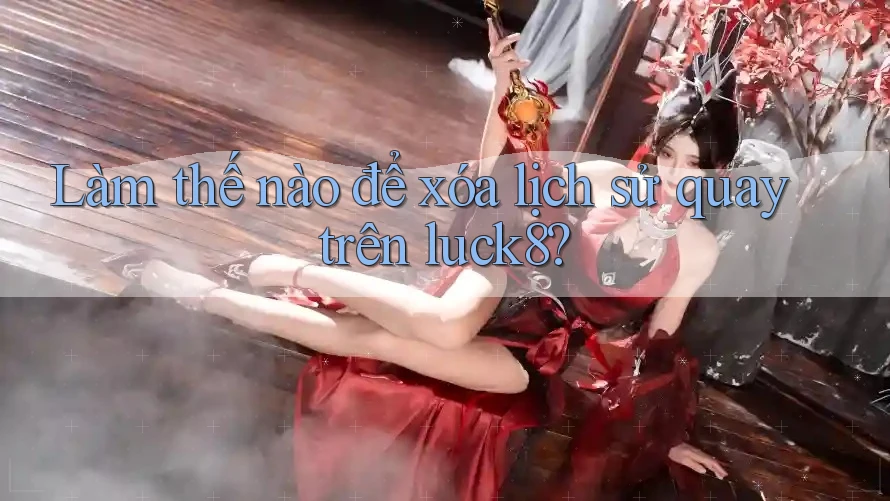 Làm thế nào để xóa lịch sử quay trên luck8? Làm thế nào để xóa lịch sử quay trên luck8?