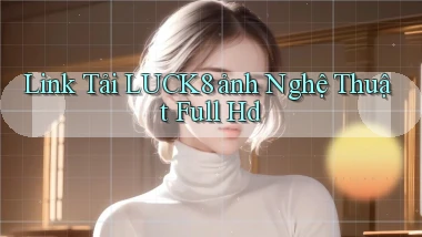 link tải luck8 ảnh nghệ thuật full hd