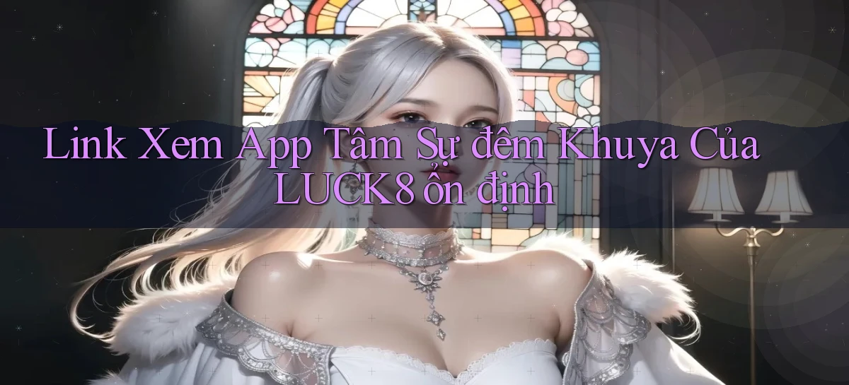 link xem app tâm sự đêm khuya của luck8 ổn định
