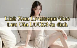 link xem livestream giao lưu của luck8 ổn định