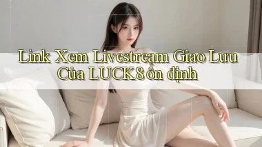 link xem livestream giao lưu của luck8 ổn định