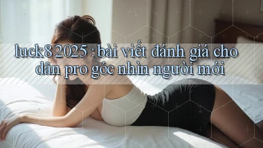 luck8 2025 bài viết đánh giá cho dân pro góc nhìn người mới