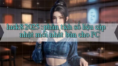 luck8 2025 phân tích số liệu cập nhật mới nhất bản cho PC