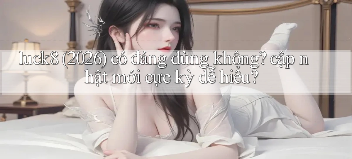 luck8 (2026) có đáng dùng không cập nhật mới cực kỳ dễ hiểu