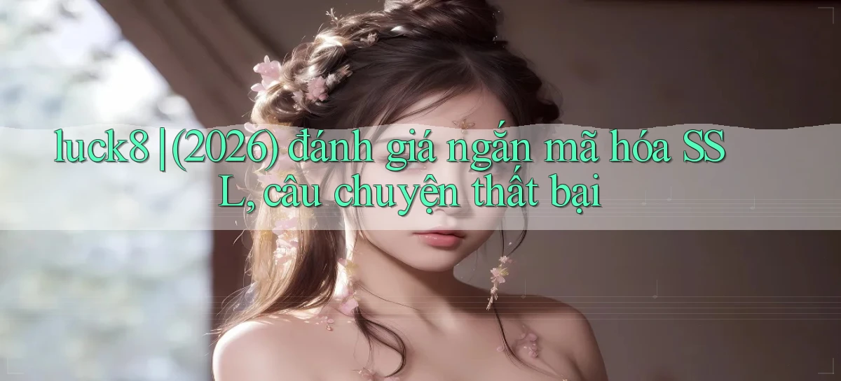 luck8 (2026) đánh giá ngắn mã hóa SSL, câu chuyện thất bại