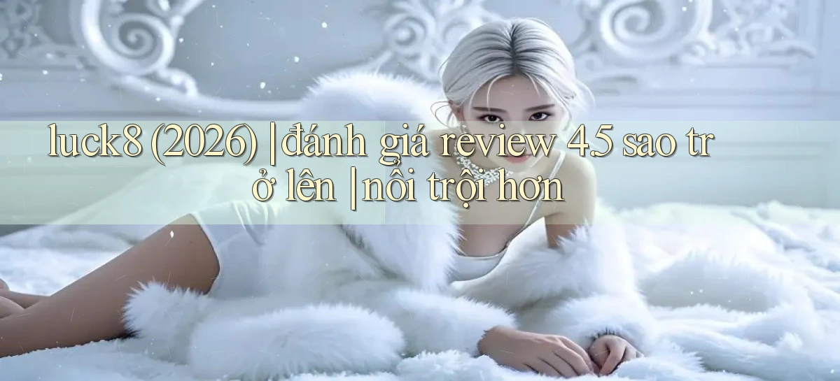 luck8 (2026) đánh giá review 4.5 sao trở lên nổi trội hơn