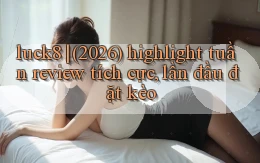 luck8 (2026) highlight tuần review tích cực, lần đầu đặt kèo